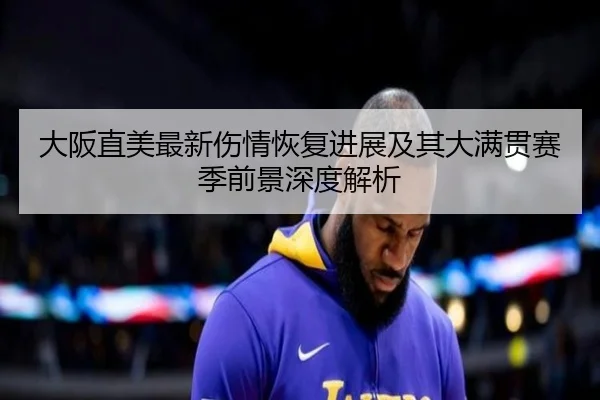 大阪直美最新伤情恢复进展及其大满贯赛季前景深度解析（Shengshi）